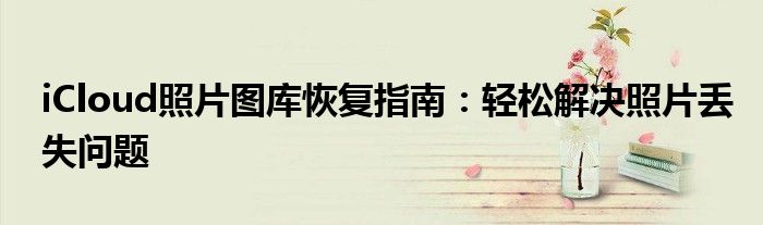 iCloud照片图库恢复指南：轻松解决照片丢失问题