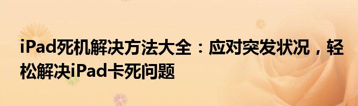 iPad死机解决方法大全：应对突发状况，轻松解决iPad卡死问题