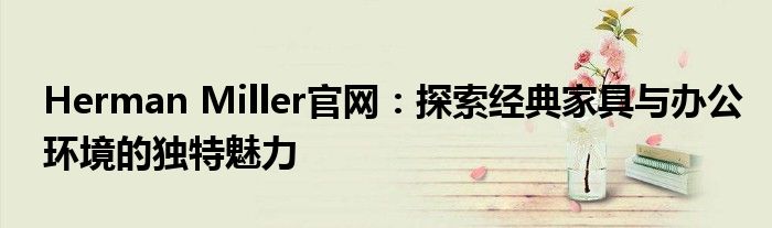 Herman Miller官网：探索经典家具与办公环境的独特魅力