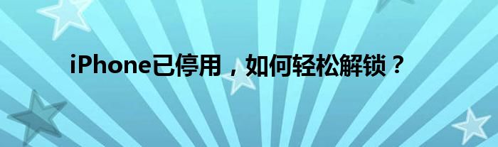 iPhone已停用，如何轻松解锁？