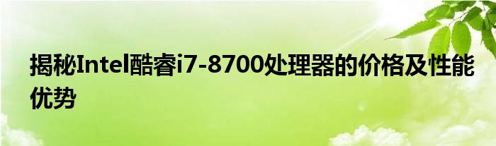 揭秘Intel酷睿i7-8700处理器的价格及性能优势