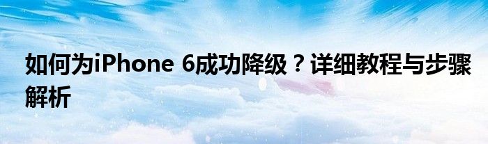 如何为iPhone 6成功降级？详细教程与步骤解析