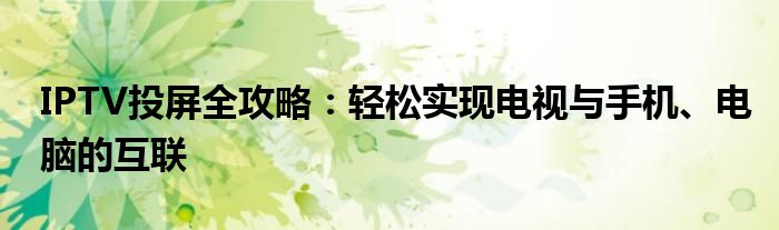 IPTV投屏全攻略：轻松实现电视与手机、电脑的互联