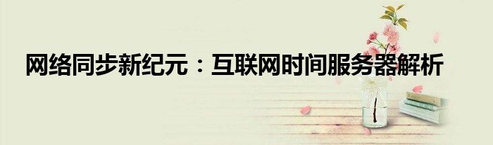 网络同步新纪元：互联网时间服务器解析