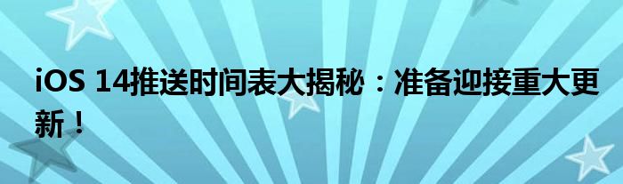 iOS 14推送时间表大揭秘：准备迎接重大更新！