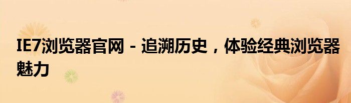 IE7浏览器官网 - 追溯历史，体验经典浏览器魅力