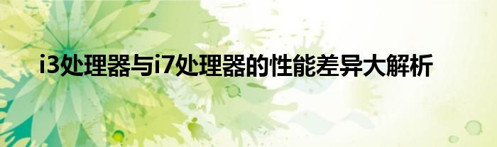 i3处理器与i7处理器的性能差异大解析