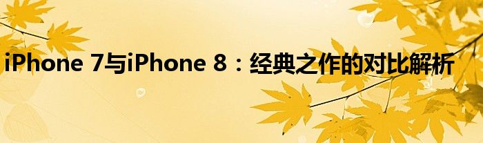 iPhone 7与iPhone 8：经典之作的对比解析