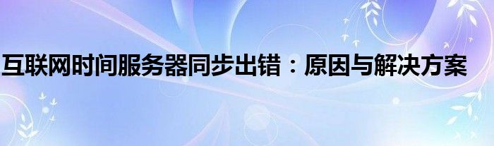 互联网时间服务器同步出错：原因与解决方案