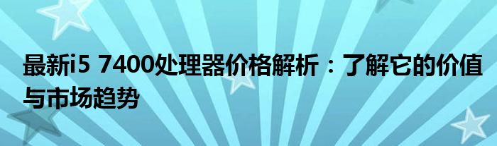 最新i5 7400处理器价格解析：了解它的价值与市场趋势