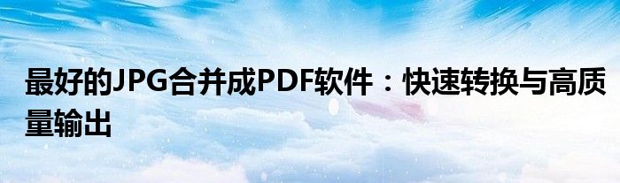最好的JPG合并成PDF软件：快速转换与高质量输出