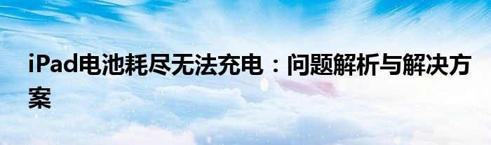 iPad电池耗尽无法充电：问题解析与解决方案