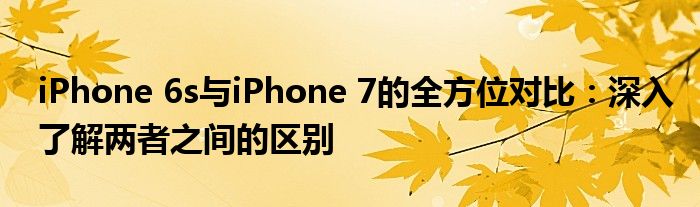 iPhone 6s与iPhone 7的全方位对比：深入了解两者之间的区别