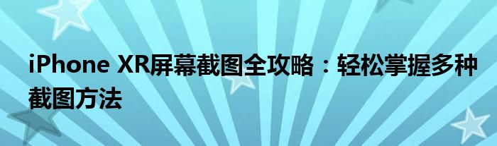 iPhone XR屏幕截图全攻略：轻松掌握多种截图方法