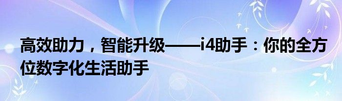 高效助力，智能升级——i4助手：你的全方位数字化生活助手