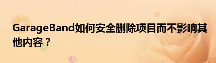 GarageBand如何安全删除项目而不影响其他内容？