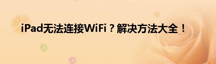 iPad无法连接WiFi？解决方法大全！