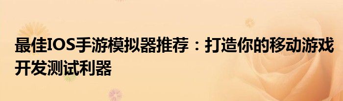 最佳IOS手游模拟器推荐：打造你的移动游戏开发测试利器
