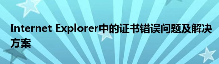 Internet Explorer中的证书错误问题及解决方案