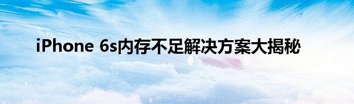iPhone 6s内存不足解决方案大揭秘