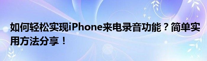 如何轻松实现iPhone来电录音功能？简单实用方法分享！