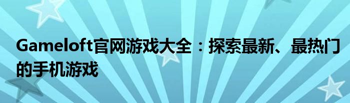 Gameloft官网游戏大全：探索最新、最热门的手机游戏