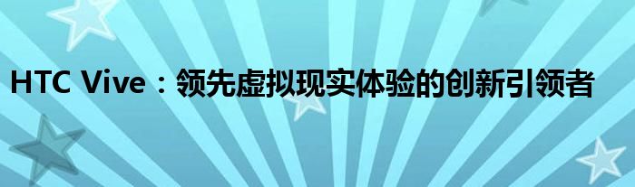 HTC Vive：领先虚拟现实体验的创新引领者