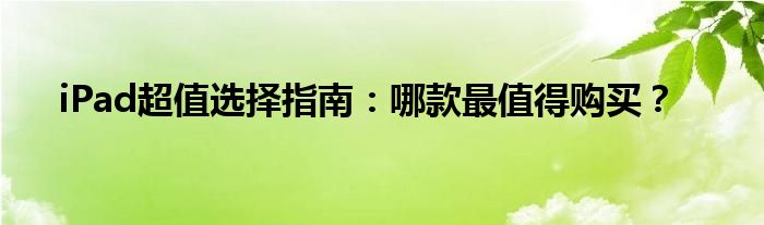 iPad超值选择指南：哪款最值得购买？