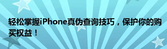 轻松掌握iPhone真伪查询技巧，保护你的购买权益！
