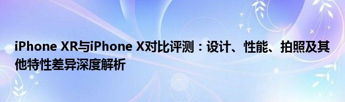 iPhone XR与iPhone X对比评测：设计、性能、拍照及其他特性差异深度解析