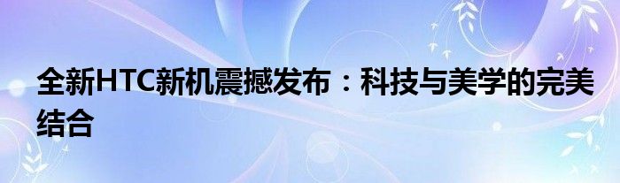 全新HTC新机震撼发布：科技与美学的完美结合