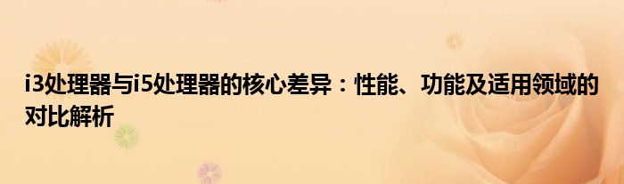 i3处理器与i5处理器的核心差异：性能、功能及适用领域的对比解析