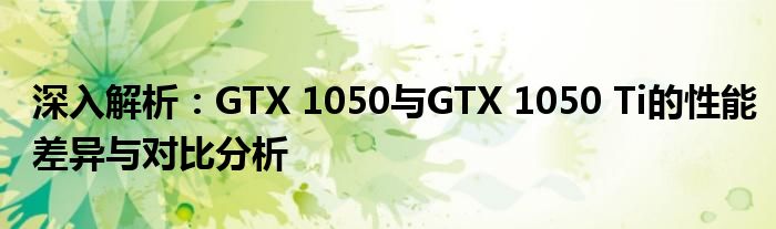 深入解析：GTX 1050与GTX 1050 Ti的性能差异与对比分析