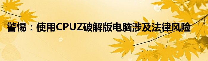 警惕：使用CPUZ破解版电脑涉及法律风险