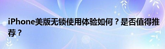 iPhone美版无锁使用体验如何？是否值得推荐？