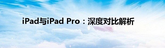 iPad与iPad Pro：深度对比解析