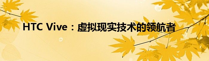 HTC Vive：虚拟现实技术的领航者