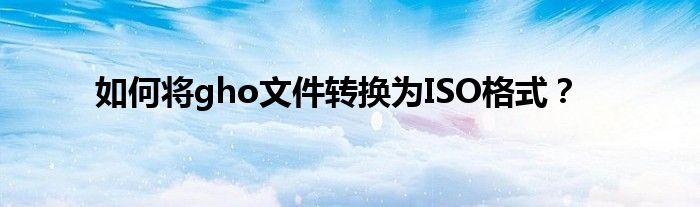 如何将gho文件转换为ISO格式？