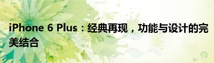 iPhone 6 Plus：经典再现，功能与设计的完美结合