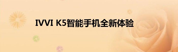 IVVI K5智能手机全新体验