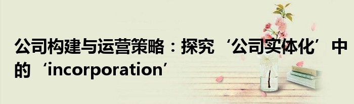 公司构建与运营策略：探究‘公司实体化’中的‘incorporation’