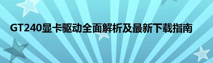 GT240显卡驱动全面解析及最新下载指南