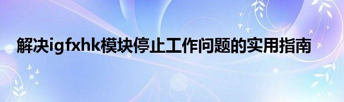 解决igfxhk模块停止工作问题的实用指南
