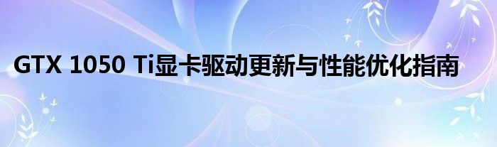 GTX 1050 Ti显卡驱动更新与性能优化指南