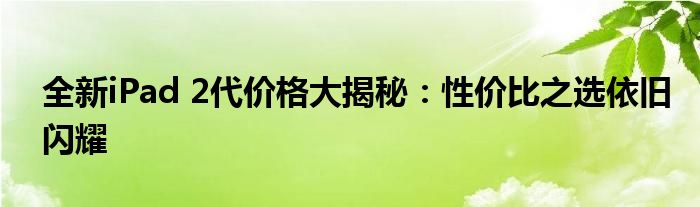 全新iPad 2代价格大揭秘：性价比之选依旧闪耀