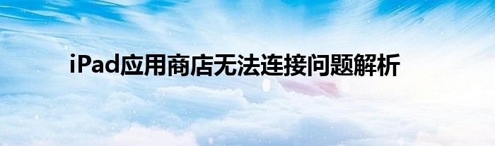 iPad应用商店无法连接问题解析