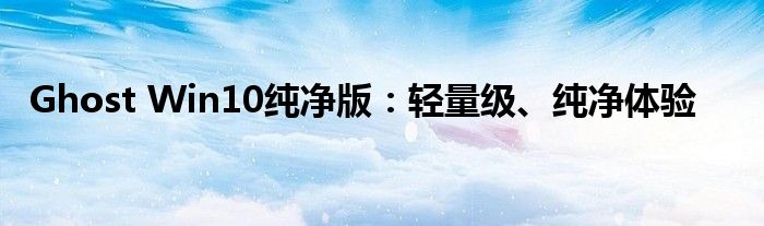 Ghost Win10纯净版：轻量级、纯净体验