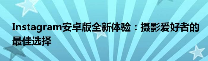Instagram安卓版全新体验：摄影爱好者的最佳选择