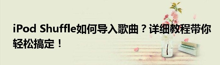 iPod Shuffle如何导入歌曲？详细教程带你轻松搞定！