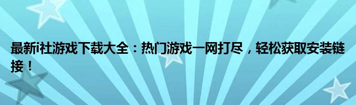 最新i社游戏下载大全：热门游戏一网打尽，轻松获取安装链接！